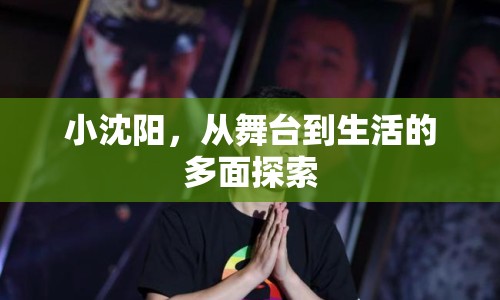 小沈陽，從舞臺到生活的多面探索