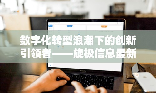 數字化轉型浪潮下的創(chuàng)新引領者——旋極信息最新動態(tài)