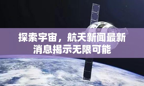 探索宇宙，航天新聞最新消息揭示無(wú)限可能