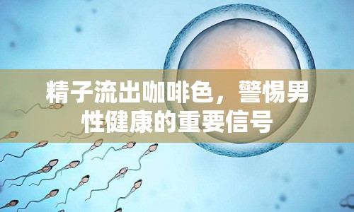 精子流出咖啡色，警惕男性健康的重要信號