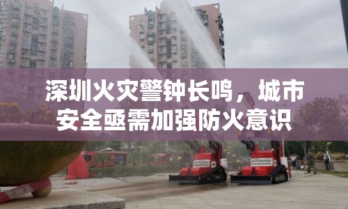 深圳火災(zāi)警鐘長鳴，城市安全亟需加強(qiáng)防火意識