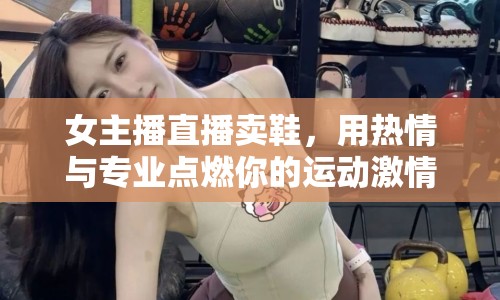 女主播直播賣鞋，用熱情與專業(yè)點(diǎn)燃你的運(yùn)動激情