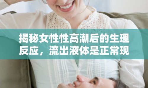 揭秘女性性高潮后的生理反應(yīng)，流出液體是正?，F(xiàn)象嗎？