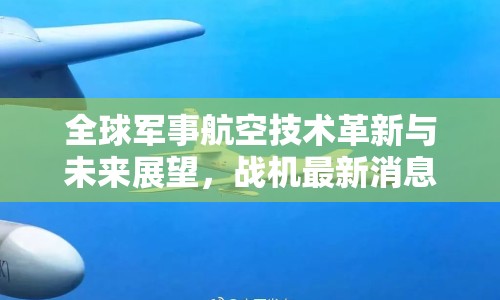 全球軍事航空技術(shù)革新與未來展望，戰(zhàn)機最新消息