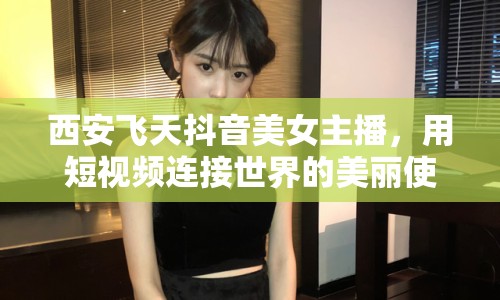 西安飛天抖音美女主播，用短視頻連接世界的美麗使者