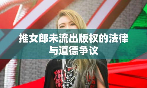 推女郎未流出版權(quán)的法律與道德爭議