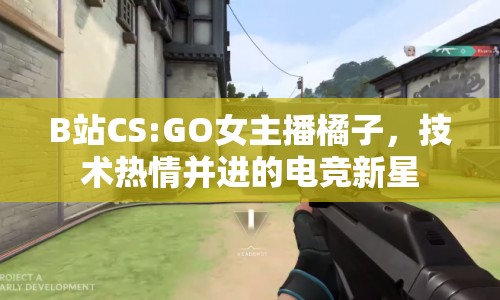 B站CS:GO女主播橘子，技術(shù)熱情并進的電競新星