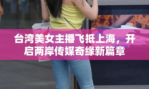 臺灣美女主播飛抵上海，開啟兩岸傳媒奇緣新篇章