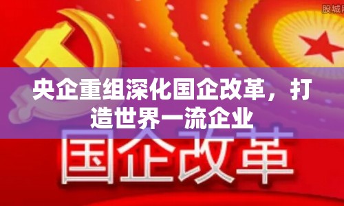 央企重組深化國企改革，打造世界一流企業(yè)