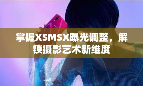 掌握XSMSX曝光調(diào)整，解鎖攝影藝術(shù)新維度