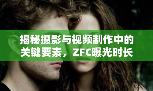 揭秘?cái)z影與視頻制作中的關(guān)鍵要素，ZFC曝光時(shí)長(zhǎng)