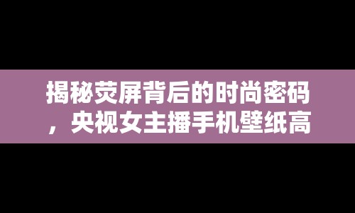 揭秘?zé)善帘澈蟮臅r尚密碼，央視女主播手機壁紙高清