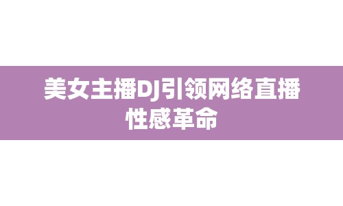 美女主播DJ引領(lǐng)網(wǎng)絡直播性感革命