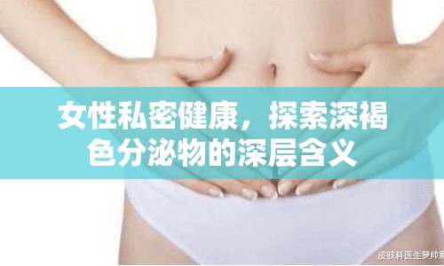 女性私密健康，探索深褐色分泌物的深層含義