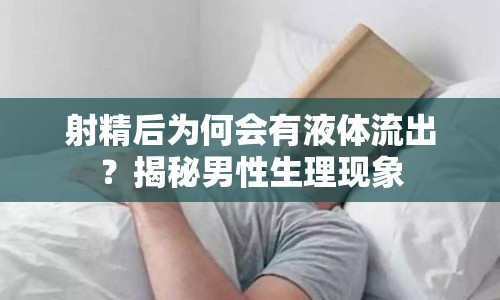 射精后為何會有液體流出？揭秘男性生理現(xiàn)象