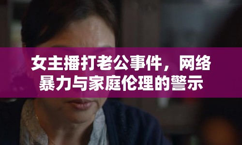 女主播打老公事件，網(wǎng)絡(luò)暴力與家庭倫理的警示