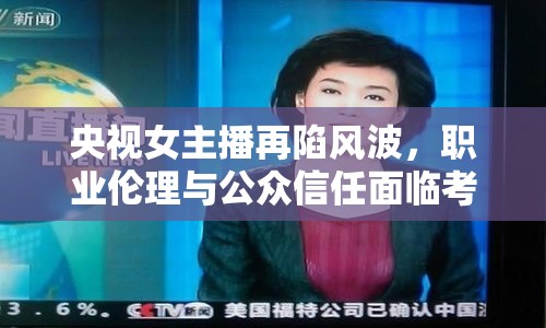 央視女主播再陷風(fēng)波，職業(yè)倫理與公眾信任面臨考驗