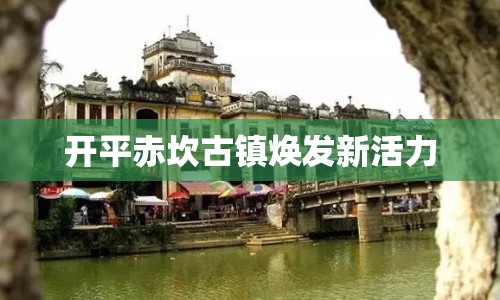 開平赤坎古鎮(zhèn)煥發(fā)新活力