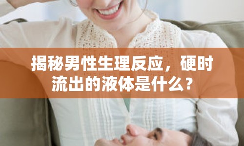 揭秘男性生理反應(yīng)，硬時流出的液體是什么？