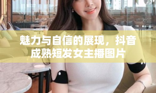 魅力與自信的展現(xiàn)，抖音成熟短發(fā)女主播圖片