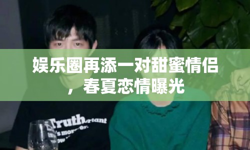 娛樂圈再添一對甜蜜情侶，春夏戀情曝光