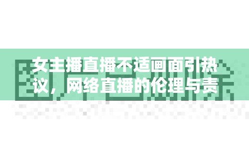 女主播直播不適畫面引熱議，網(wǎng)絡(luò)直播的倫理與責(zé)任需重視