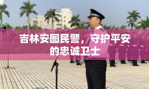 吉林安圖民警，守護(hù)平安的忠誠(chéng)衛(wèi)士