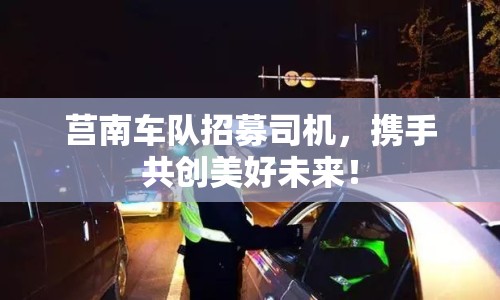 莒南車隊招募司機，攜手共創(chuàng)美好未來！