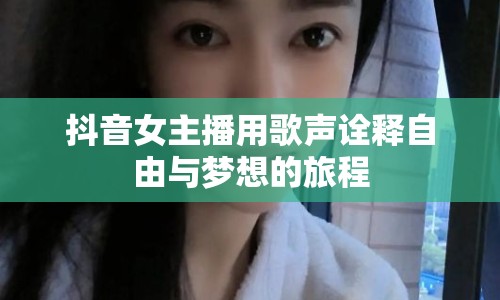 抖音女主播用歌聲詮釋自由與夢想的旅程