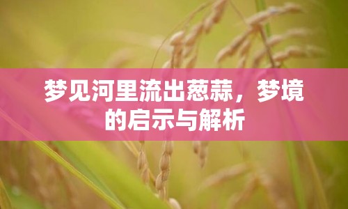 夢見河里流出蔥蒜，夢境的啟示與解析