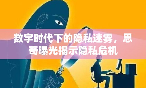 數(shù)字時代下的隱私迷霧，思奇曝光揭示隱私危機