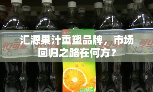 匯源果汁重塑品牌，市場回歸之路在何方？