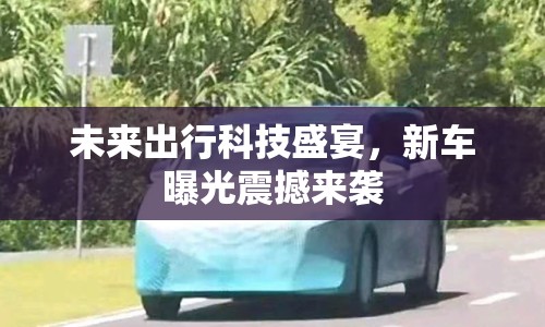 未來出行科技盛宴，新車曝光震撼來襲