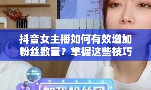 抖音女主播如何有效增加粉絲數(shù)量？掌握這些技巧，輕松提升人氣！