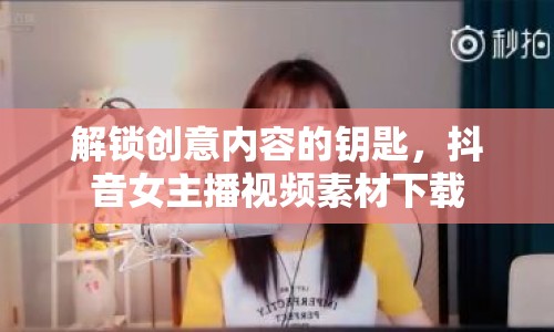 解鎖創(chuàng)意內(nèi)容的鑰匙，抖音女主播視頻素材下載