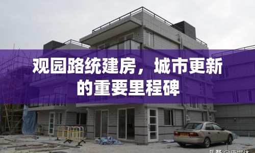 觀園路統(tǒng)建房，城市更新的重要里程碑