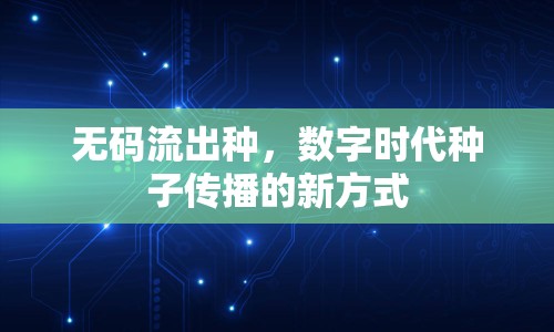 無碼流出種，數(shù)字時代種子傳播的新方式