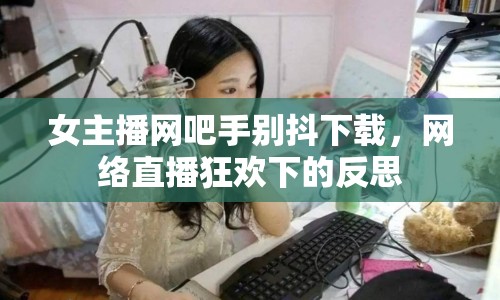 女主播網(wǎng)吧手別抖下載，網(wǎng)絡直播狂歡下的反思