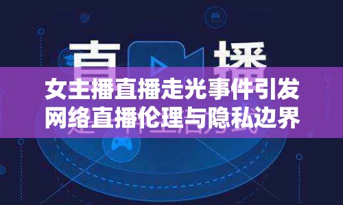 女主播直播走光事件引發(fā)網(wǎng)絡(luò)直播倫理與隱私邊界討論