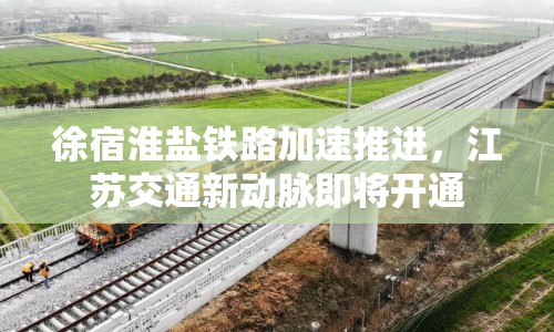 徐宿淮鹽鐵路加速推進，江蘇交通新動脈即將開通