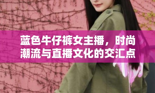 藍(lán)色牛仔褲女主播，時尚潮流與直播文化的交匯點