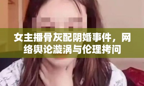 女主播骨灰配陰婚事件，網絡輿論漩渦與倫理拷問