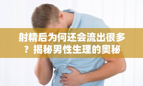 射精后為何還會(huì)流出很多？揭秘男性生理的奧秘