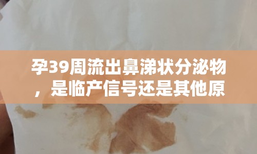 孕39周流出鼻涕狀分泌物，是臨產(chǎn)信號還是其他原因？