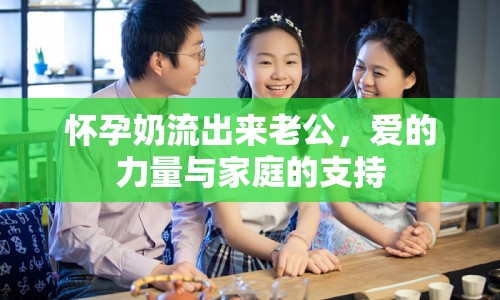 懷孕奶流出來(lái)老公，愛(ài)的力量與家庭的支持