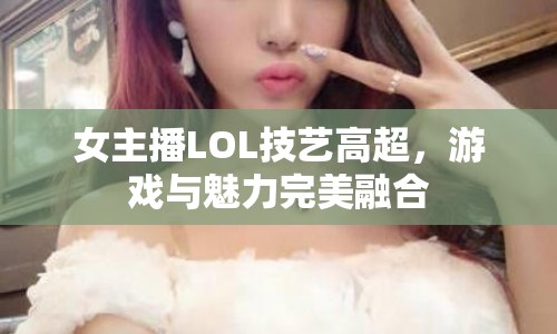 女主播LOL技藝高超，游戲與魅力完美融合