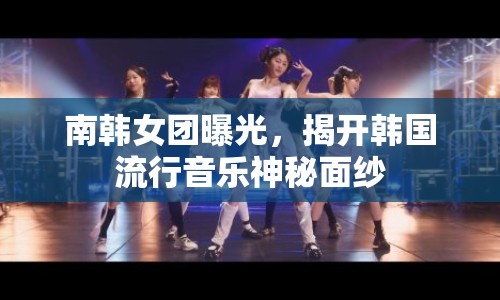 南韓女團曝光，揭開韓國流行音樂神秘面紗