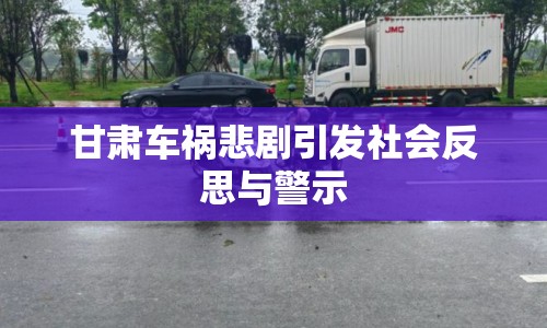 甘肅車禍悲劇引發(fā)社會反思與警示