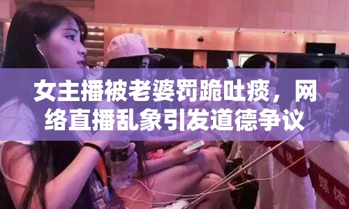 女主播被老婆罰跪吐痰，網(wǎng)絡(luò)直播亂象引發(fā)道德爭議