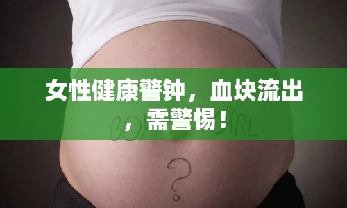 女性健康警鐘，血塊流出，需警惕！